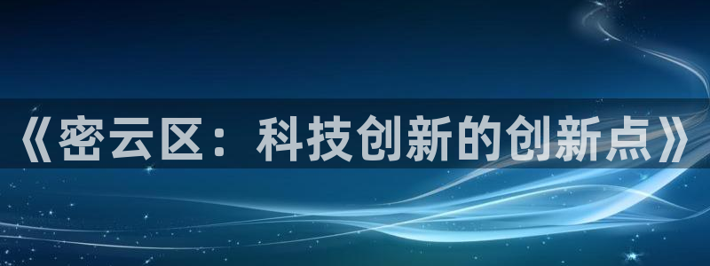 云顶集团董事长是谁：《密云区：科技创新的创新点》