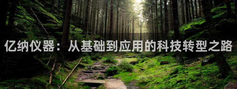 云顶国际网上平台是假的吗?：亿纳仪器：从基础到应用的科技转型