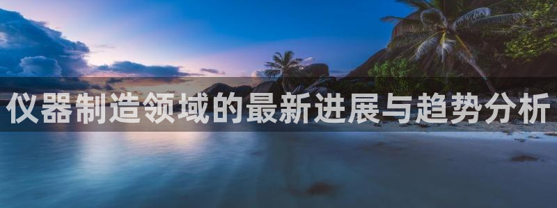 云顶国际在线购彩：仪器制造领域的最新进展与趋势分析