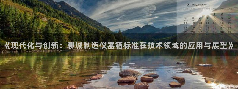 云顶国际物流有限公司：《现代化与创新：聊城制造仪器箱标准在技