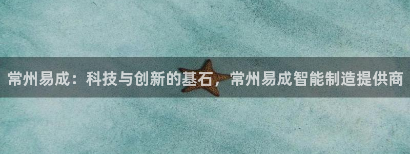 云顶国际邮轮公司：常州易成：科技与创新的基石，常州易成智能制