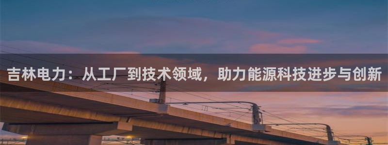 云顶国际足球app下载安卓：吉林电力：从工厂到技术领域，助力