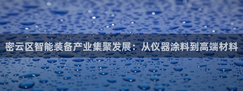 云顶国际App下载：密云区智能装备产业集聚发展：从仪器涂料到