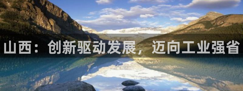 云顶国际创始人是谁啊：山西：创新驱动发展，迈向工业强省