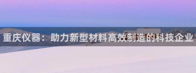 yd88888云顶：重庆仪器：助力新型材料高效制造的科技企业