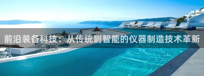 云顶国际酒店几星：前沿装备科技：从传统到智能的仪器制造技术革