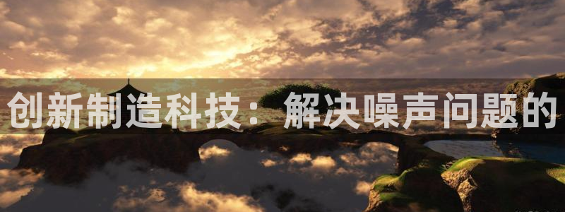 云顶集团游戏app苹果版：创新制造科技：解决噪声问题的