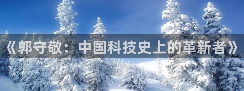 云顶集团注册送28网站：《郭守敬：中国科技史上的革新者》