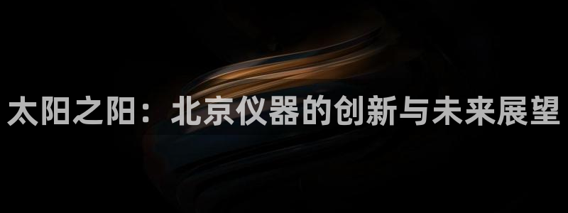 云顶电子游戏网站：太阳之阳：北京仪器的创新与未来展望