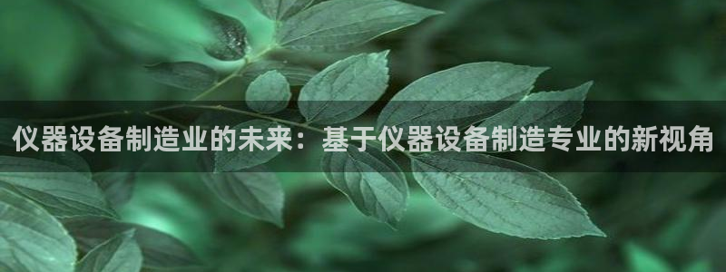 云顶国际服最新版：仪器设备制造业的未来：基于仪器设备制造专业