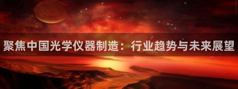 云顶国际官方网站下载：聚焦中国光学仪器制造：行业趋势与未来展