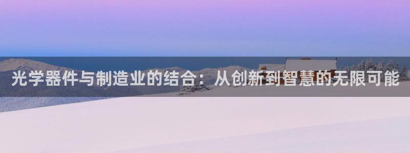 云顶国际网站怎么进不去了：光学器件与制造业的结合：从创新到智