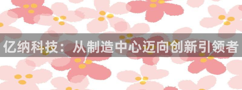 云顶集团有限公司简介图片：亿纳科技：从制造中心迈向创新引领者