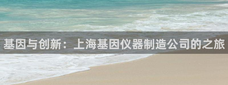 云顶国际服怎么玩：基因与创新：上海基因仪器制造公司的之旅