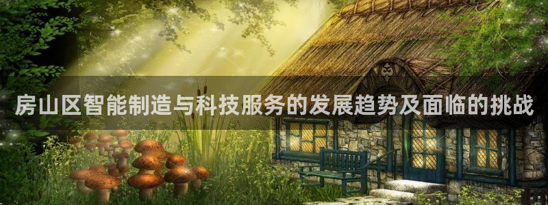 云顶国际是真实网站吗?：房山区智能制造与科技服务的发展趋势及