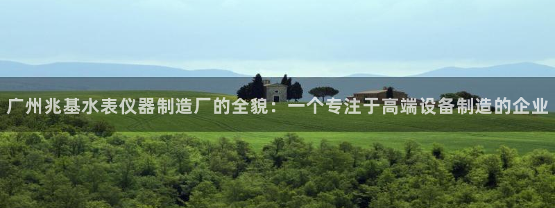 云顶国际宴会中心地址：广州兆基水表仪器制造厂的全貌：一个专注