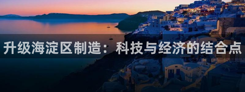 云顶国际电话号码：升级海淀区制造：科技与经济的结合点