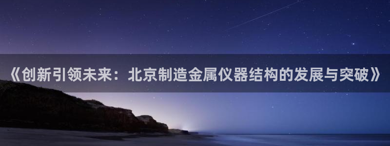云顶国际服叫啥：《创新引领未来：北京制造金属仪器结构的发展与