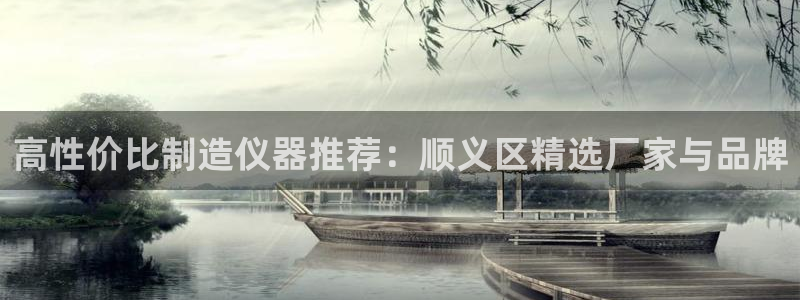 云顶国际官方网站下载安装：高性价比制造仪器推荐：顺义区精选厂