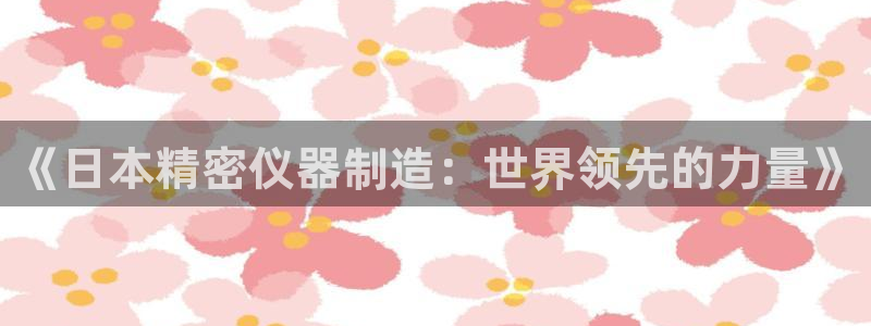 云顶集团官网电话号码：《日本精密仪器制造：世界领先的力量》