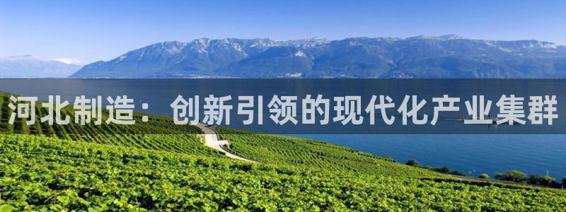 云顶国际前台电话号码：河北制造：创新引领的现代化产业集群