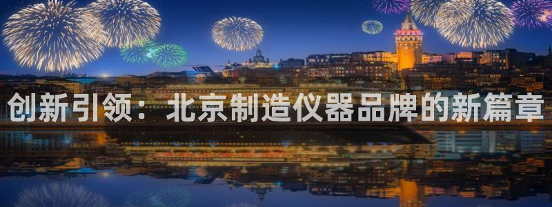 云顶国际网上平台是假的吗?：创新引领：北京制造仪器品牌的新篇