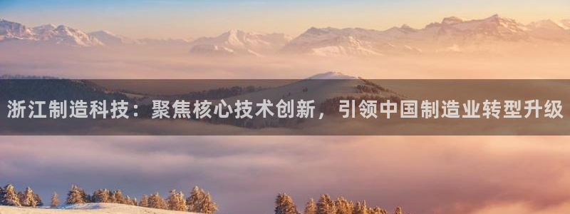云顶国际商业广场A座101电话：浙江制造科技：聚焦核心技术创