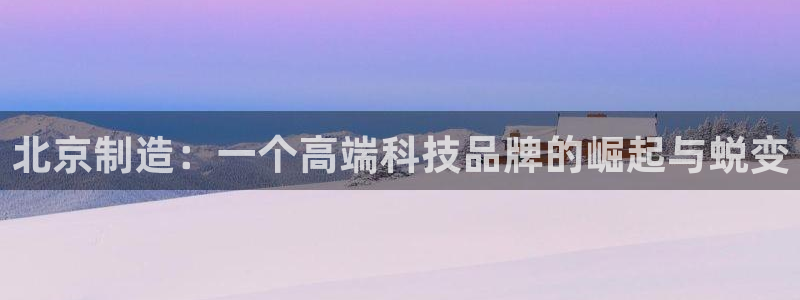 云顶国际培训中心电话：北京制造：一个高端科技品牌的崛起与蜕变