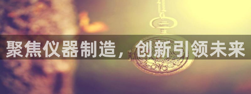 lol云顶1v0：聚焦仪器制造，创新引领未来