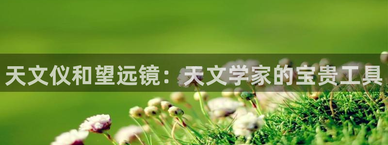 云顶国际电子游戏怎么玩：天文仪和望远镜：天文学家的宝贵工具