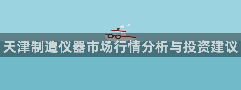 yd11000云顶：天津制造仪器市场行情分析与投资建议