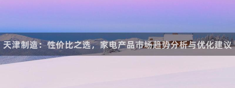 云顶国际能提现吗知乎：天津制造：性价比之选，家电产品市场趋势