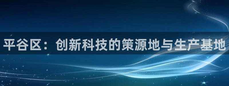 云顶国际测试服免费：平谷区：创新科技的策源地与生产基地