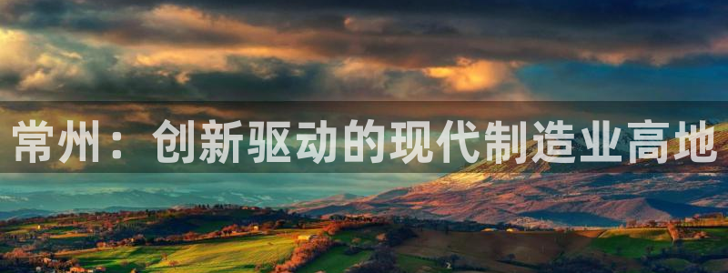 云顶国际服和美服通的吗：常州：创新驱动的现代制造业高地