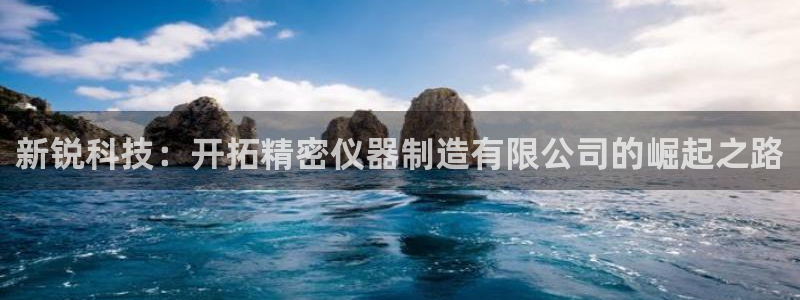 云顶国际游戏官方网站：新锐科技：开拓精密仪器制造有限公司的崛