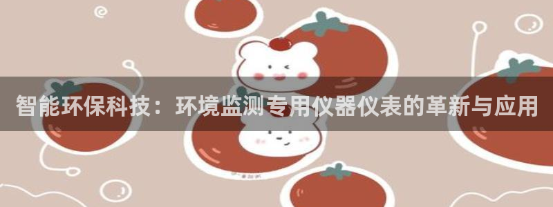 云顶集团3118app：智能环保科技：环境监测专用仪器仪表的