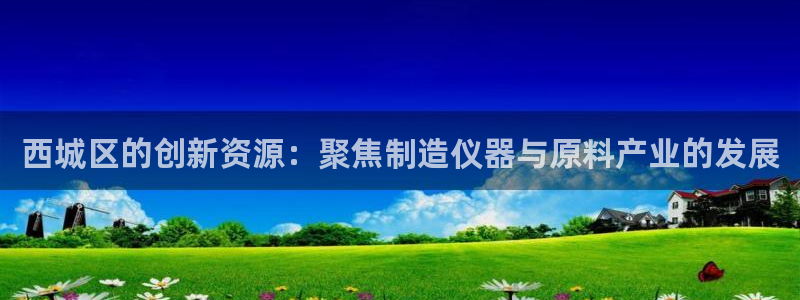 云顶电竞app怎么样：西城区的创新资源：聚焦制造仪器与原料产