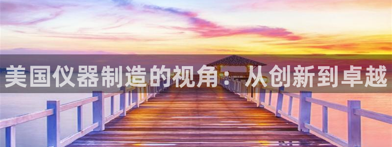 云顶国际平台是真的吗：美国仪器制造的视角：从创新到卓越