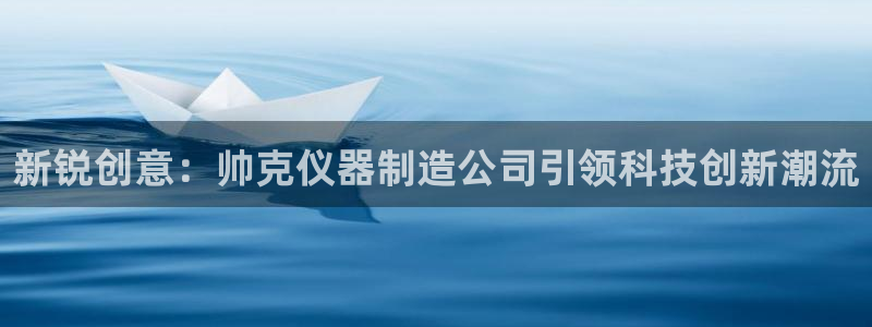 云顶国际服什么时候更新s10：新锐创意：帅克仪器制造公司引领