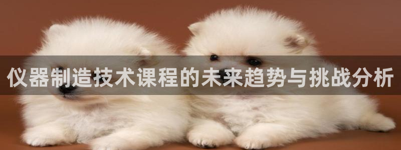 云顶国际注册送25：仪器制造技术课程的未来趋势与挑战分析