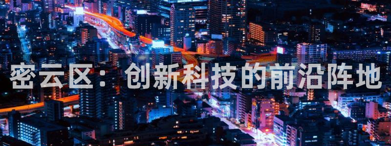 云顶国际下载APP：密云区：创新科技的前沿阵地