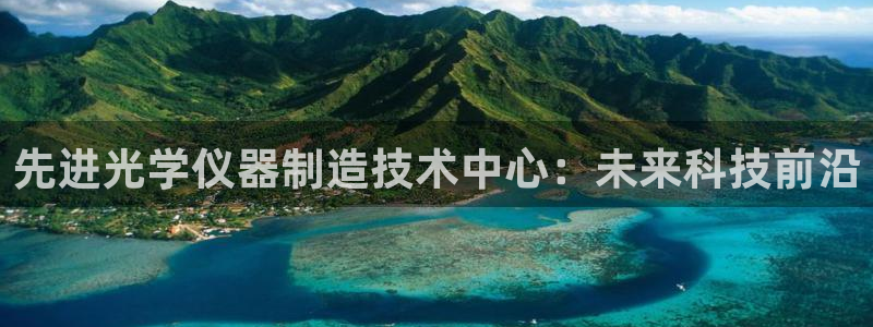 云顶官网·com：先进光学仪器制造技术中心：未来科技前沿