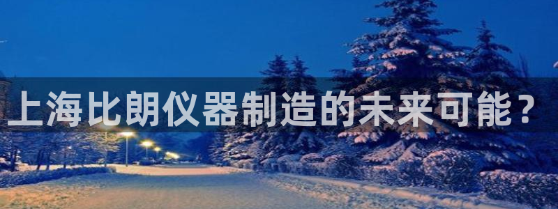 12311云顶线路检测：上海比朗仪器制造的未来可能？
