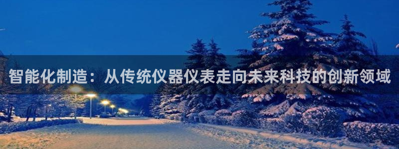 云顶最新线路检测：智能化制造：从传统仪器仪表走向未来科技的创