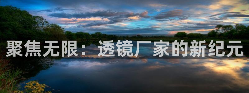 云顶国际城手机网址是多少：聚焦无限：透镜厂家的新纪元