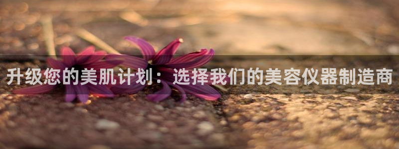 云顶国际酒店电话多少：升级您的美肌计划：选择我们的美容仪器制