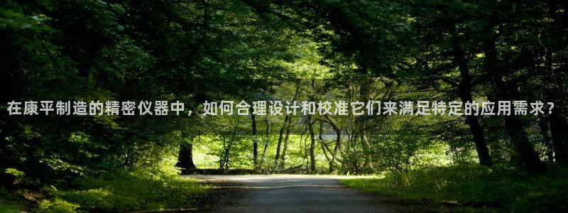 云顶线路检测 官方网站：在康平制造的精密仪器中，如何合理设计