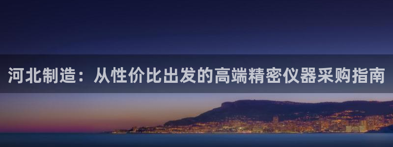 云顶国际注册送25：河北制造：从性价比出发的高端精密仪器采购