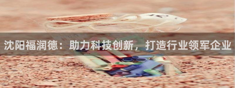 云顶国际yd8888：沈阳福润德：助力科技创新，打造行业领军