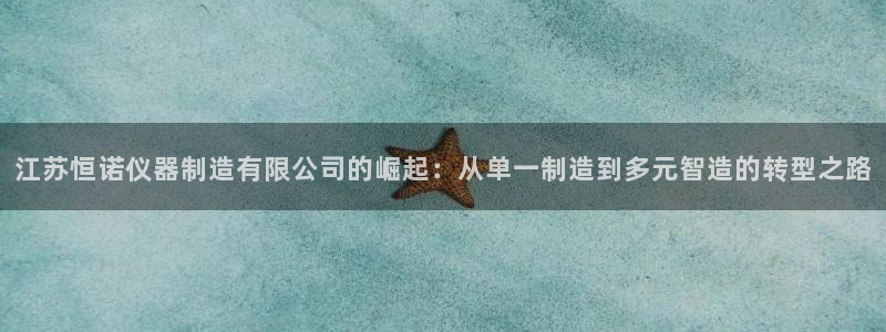 云顶国际注册送28：江苏恒诺仪器制造有限公司的崛起：从单一制